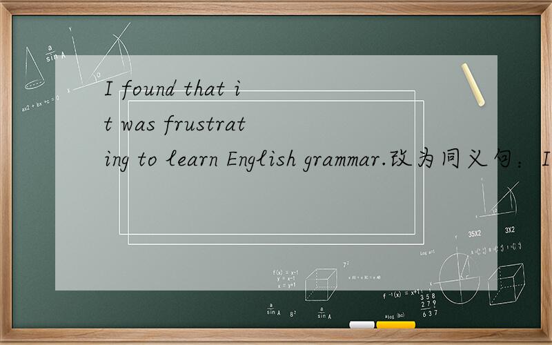 I found that it was frustrating to learn English grammar.改为同义句：I found ___ ___ to learn English grammar.