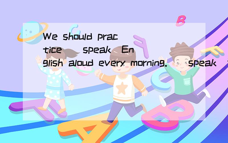 We should practice_(speak)English aloud every morning._(speak)适当形式填空