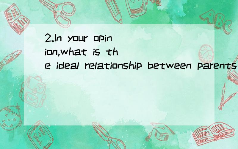 2.In your opinion,what is the ideal relationship between parents and children?