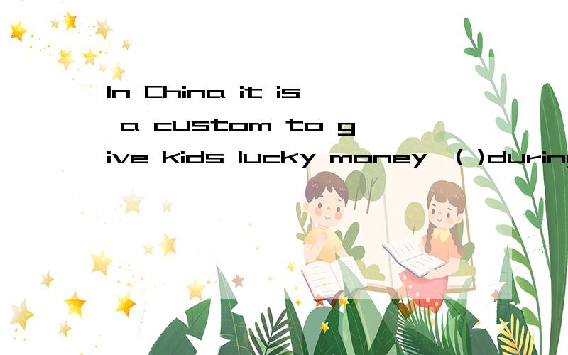 In China it is a custom to give kids lucky money,( )during the Spring Festival.A.finally B.luckily C.unfortunately D.especially