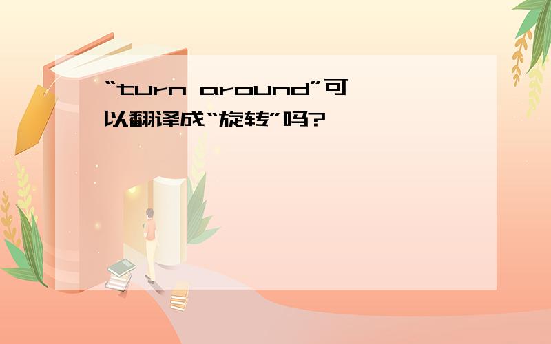 “turn around”可以翻译成“旋转”吗?