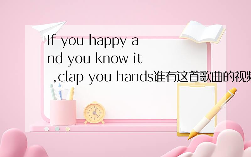 If you happy and you know it ,clap you hands谁有这首歌曲的视频或者动画啊If you happy and you know it ,clap you handsIf you happy and you know it ,clap you handsIf you happy and you know it ,then you  really want to show it