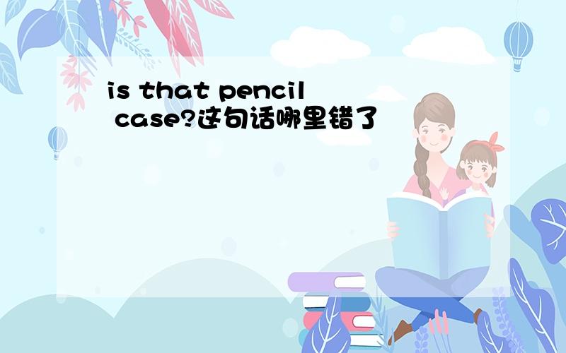 is that pencil case?这句话哪里错了