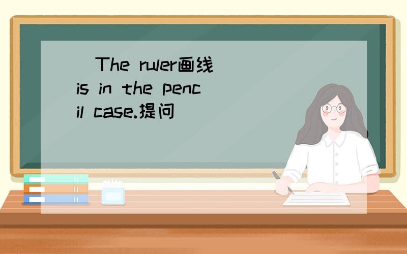 [The ruler画线] is in the pencil case.提问