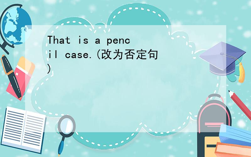 That is a pencil case.(改为否定句)