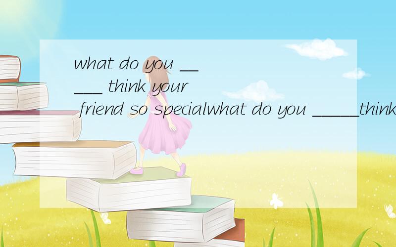what do you _____ think your friend so specialwhat do you _____think your friend so specialA.makes B.to make C.is making D.makingThere are _____ trees to plantA.twenty more B.much more C.more twenty D.twenty anotherthey were in _____ that they forgot