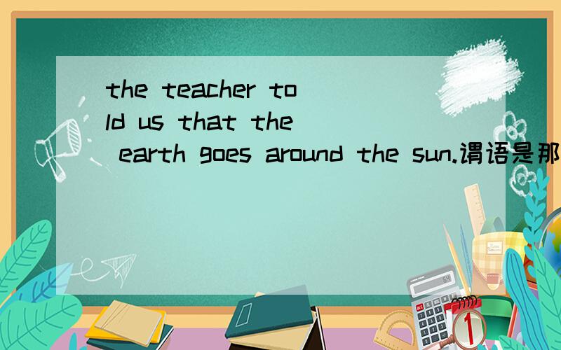 the teacher told us that the earth goes around the sun.谓语是那部分told 还是told us 为什么那us是怎么回事