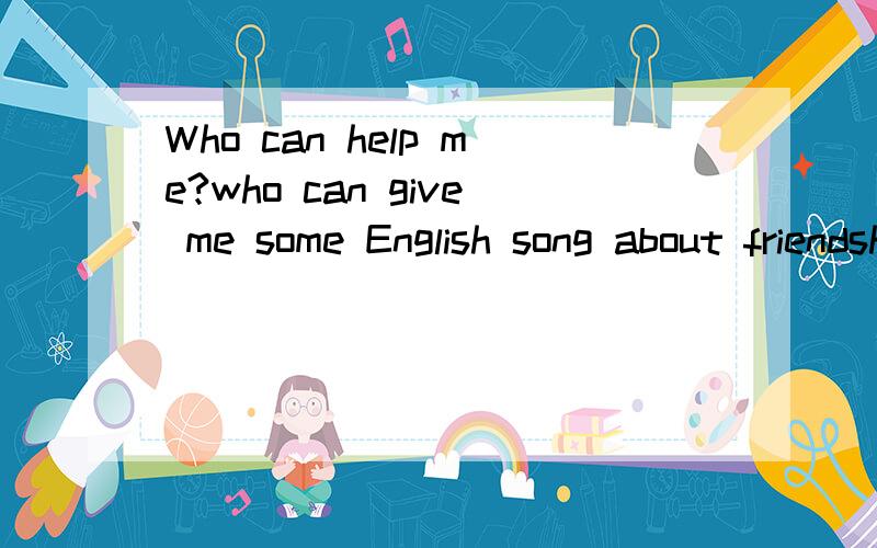 Who can help me?who can give me some English song about friendship?