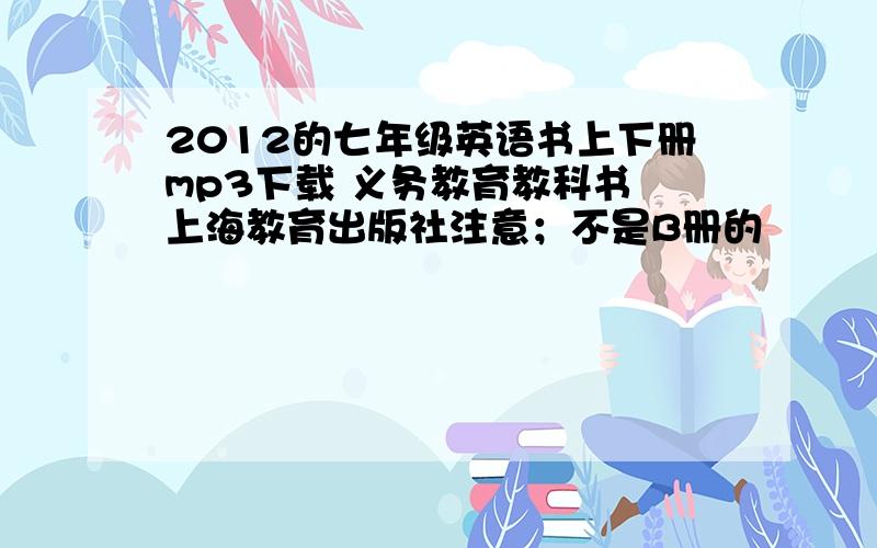 2012的七年级英语书上下册mp3下载 义务教育教科书 上海教育出版社注意；不是B册的