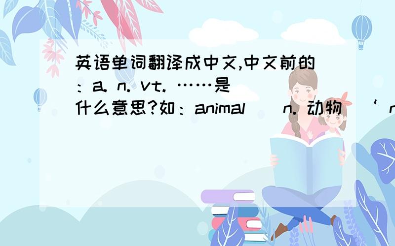 英语单词翻译成中文,中文前的：a. n. vt. ……是什么意思?如：animal    n. 动物  ‘ n. ’是什么?
