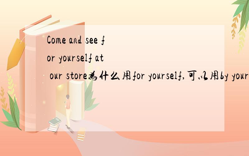 Come and see for yourself at our store为什么用for yourself,可以用by yourself吗