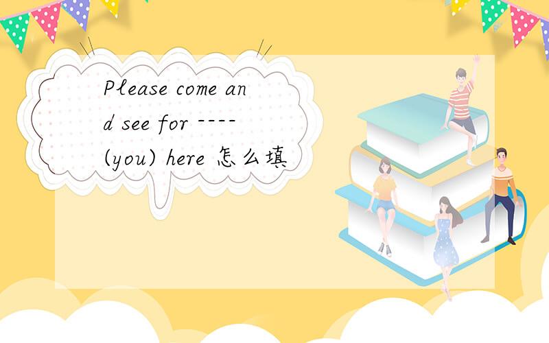 Please come and see for ----(you) here 怎么填