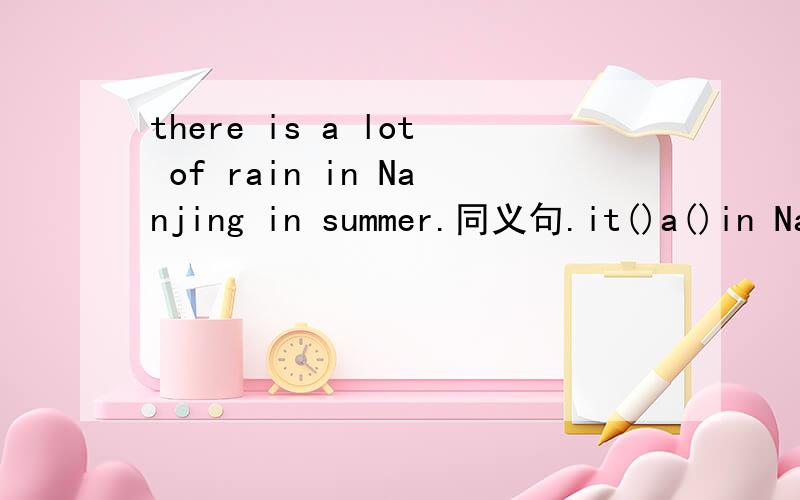 there is a lot of rain in Nanjing in summer.同义句.it()a()in Nanjing in summer.