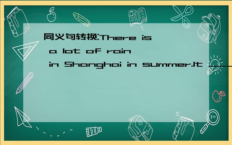 同义句转换:There is a lot of rain in Shanghai in summer.It ____ ____ ____ in Shanghai in summer.