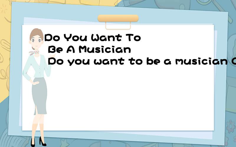 Do You Want To Be A Musician Do you want to be a musician Come to our club ,and you’ll be veDo You Want To Be A Musician Do you want to be a musician Come to our club ,and you’ll be very happy in the club .We have lessons about the piano ,the dru
