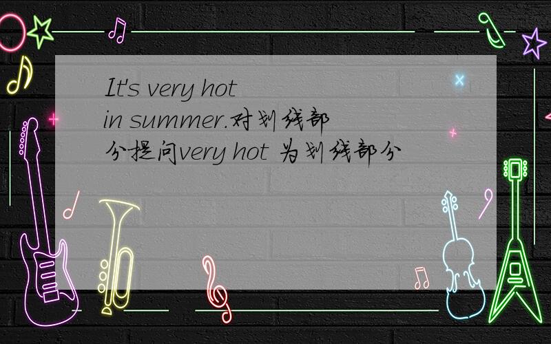 It's very hot in summer.对划线部分提问very hot 为划线部分