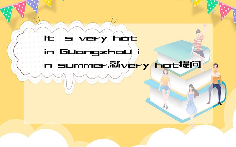 It's very hot in Guangzhou in summer.就very hot提问