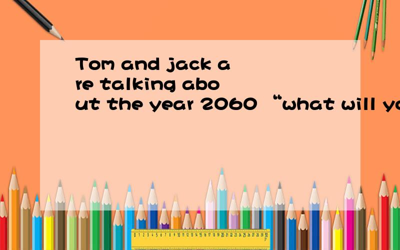 Tom and jack are talking about the year 2060 “what will your world be like in the year