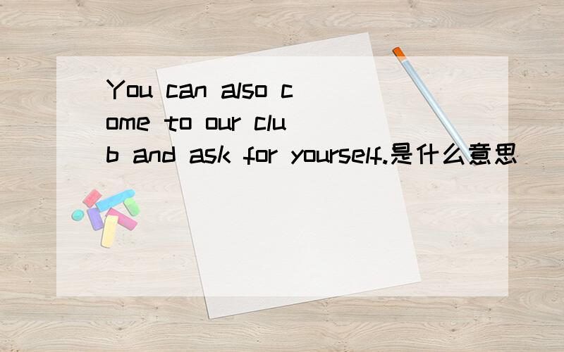 You can also come to our club and ask for yourself.是什么意思