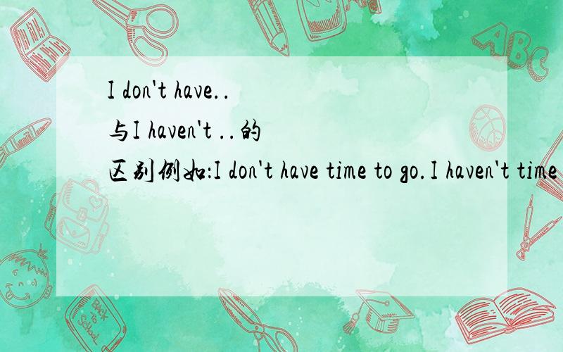 I don't have..与I haven't ..的区别例如：I don't have time to go.I haven't time to go.1.请问这两句有语法错误吗?有什么区别?2.另外请问