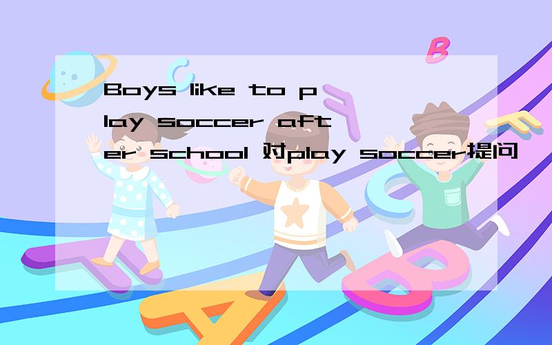 Boys like to play soccer after school 对play soccer提问