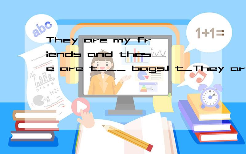 They are my friends and these are t___ bags.I t_They are my friends and these are t___ bags.I t___ it is on your table.My friend and i___(not) know the boy's name.My sister and i have a happy family and we love ___(we) family very much.