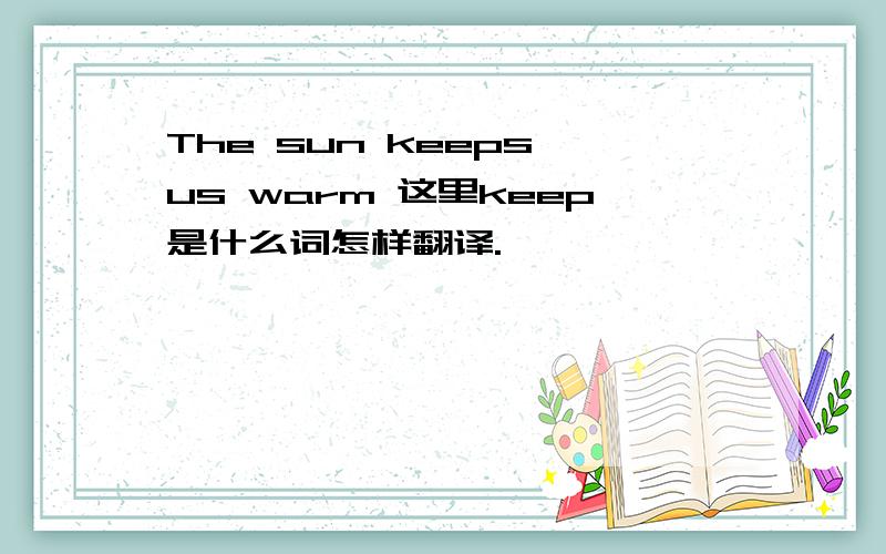 The sun keeps us warm 这里keep是什么词怎样翻译.