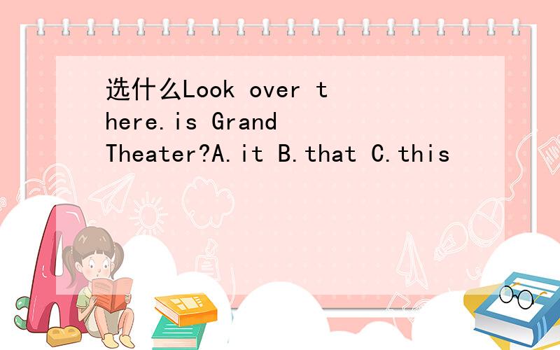 选什么Look over there.is Grand Theater?A.it B.that C.this