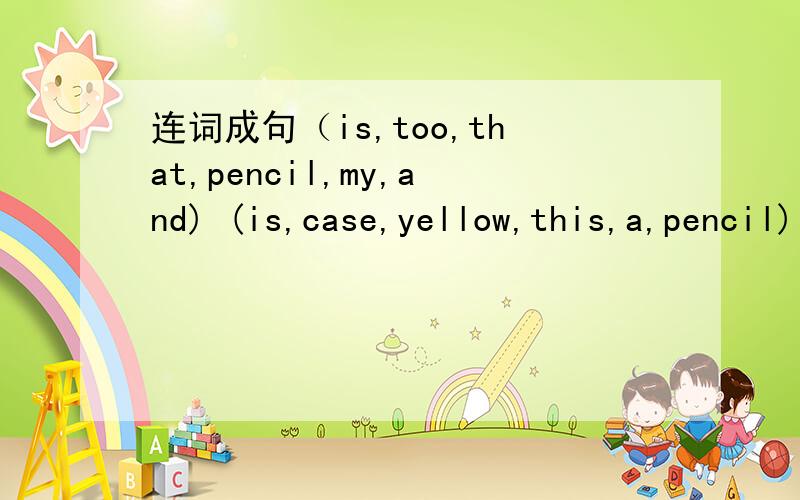连词成句（is,too,that,pencil,my,and) (is,case,yellow,this,a,pencil)(an,is,English,this,book)(the,and,lost,in,found,is,your,that,pen,case)(that,in,is,what,English)有五句呀