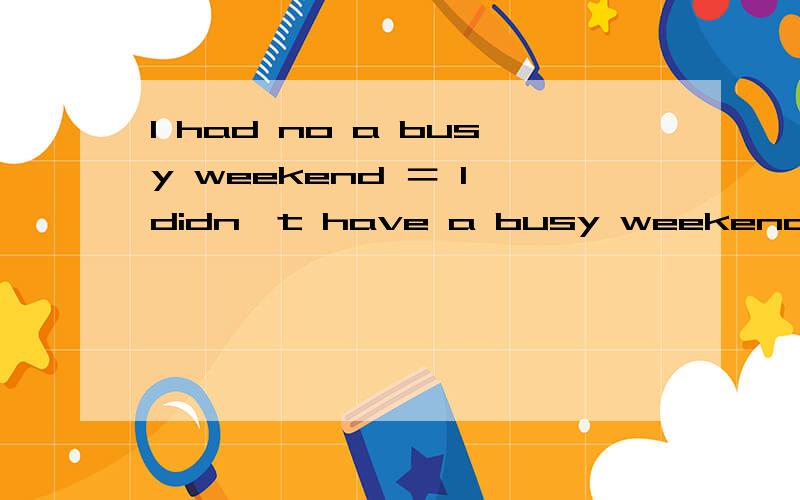 I had no a busy weekend ＝ I didn't have a busy weekend 为什么?