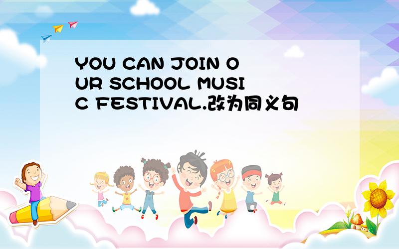 YOU CAN JOIN OUR SCHOOL MUSIC FESTIVAL.改为同义句