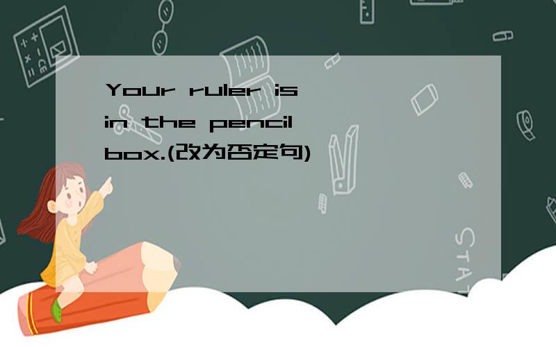 Your ruler is in the pencil box.(改为否定句)