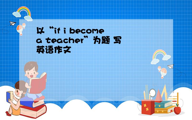 以“if i become a teacher”为题 写英语作文