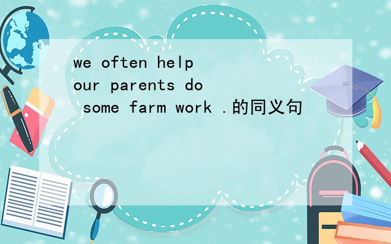 we often help our parents do some farm work .的同义句