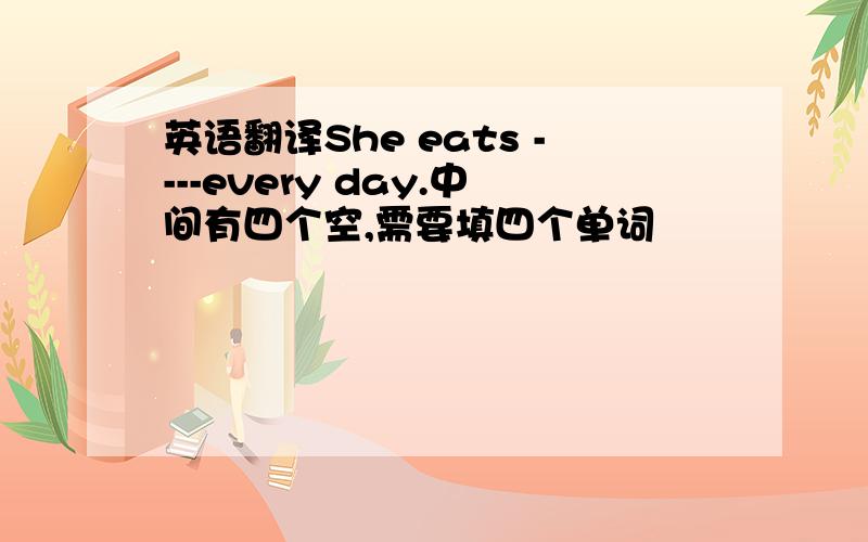 英语翻译She eats ----every day.中间有四个空,需要填四个单词