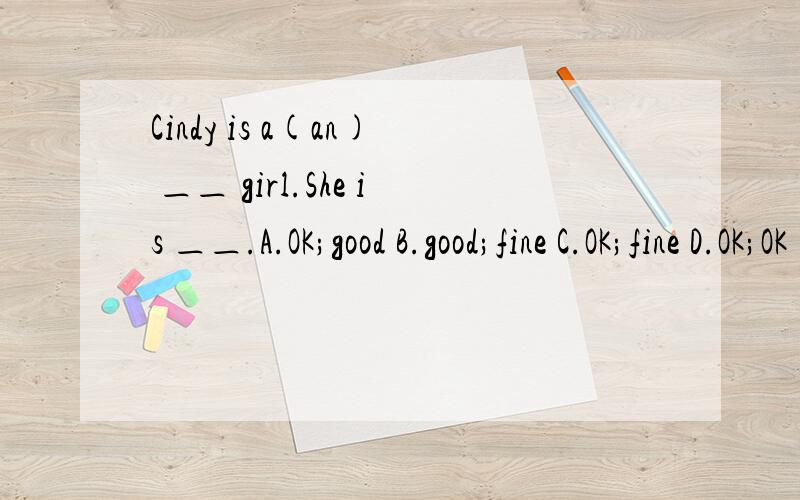 Cindy is a(an) ＿＿ girl.She is ＿＿.A.OK;good B.good;fine C.OK;fine D.OK;OK
