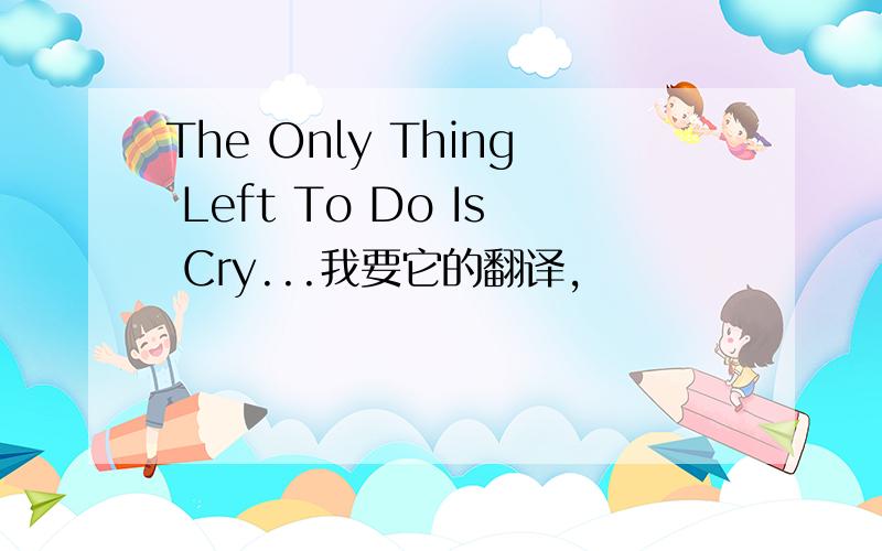 The Only Thing Left To Do Is Cry...我要它的翻译,