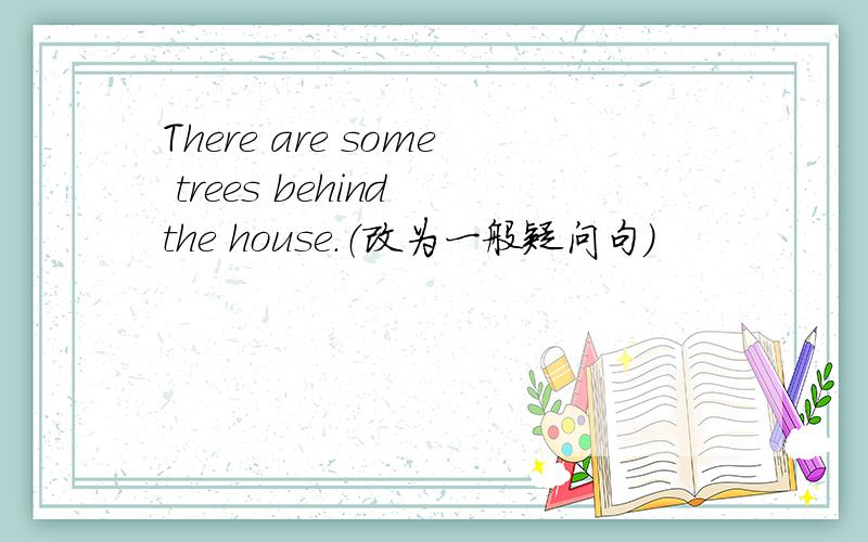 There are some trees behind the house.（改为一般疑问句）