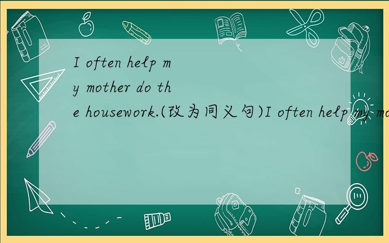 I often help my mother do the housework.(改为同义句)I often help my mother ( ) ( ).