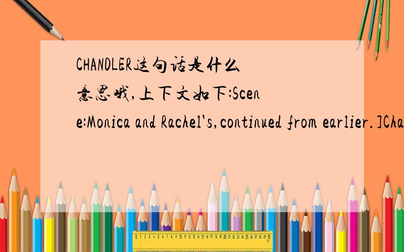 CHANDLER这句话是什么意思哦,上下文如下:Scene:Monica and Rachel's,continued from earlier.]Chandler:(entering) Hey,anybody got a length of rope about six feet long with a little nouse at the end?Monica:Honey,what?s the matter?Chandler:I ju