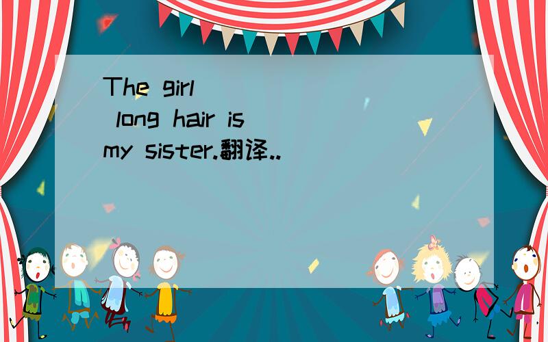 The girl _____ long hair is my sister.翻译..