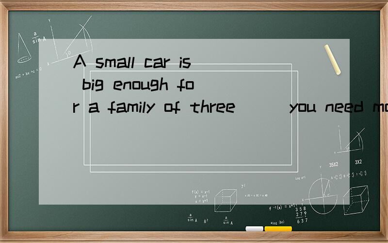 A small car is big enough for a family of three___you need more space for baggage.A once B ifC because D unless 为什么要选D 行李是指放在车里的?
