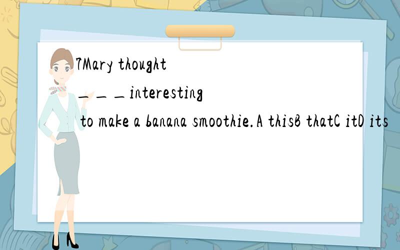 7Mary thought ___interesting to make a banana smoothie.A thisB thatC itD its