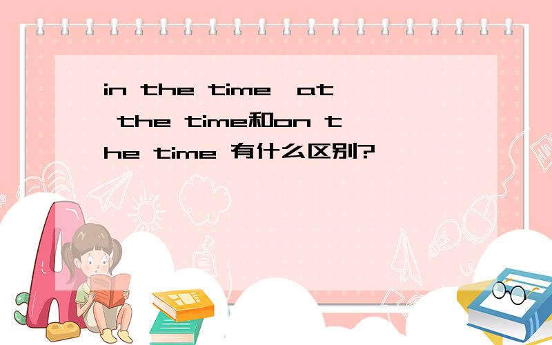 in the time、at the time和on the time 有什么区别?