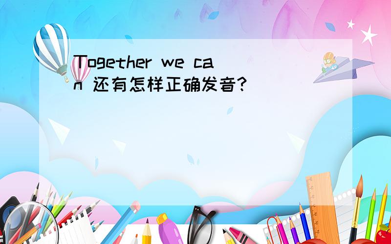 Together we can 还有怎样正确发音?