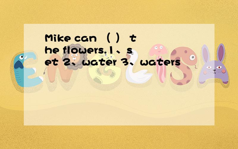 Mike can （ ） the flowers.1、set 2、water 3、waters