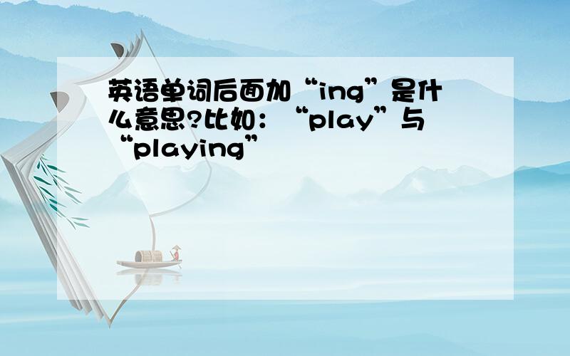 英语单词后面加“ing”是什么意思?比如：“play”与“playing”
