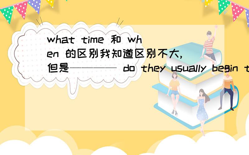what time 和 when 的区别我知道区别不大,但是———— do they usually begin to go to school?有两个选项：A.what time B.when哪个更好呢?