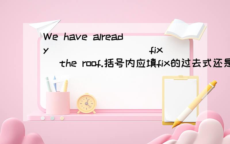 We have already ________(fix) the roof.括号内应填fix的过去式还是fix的过去分词?