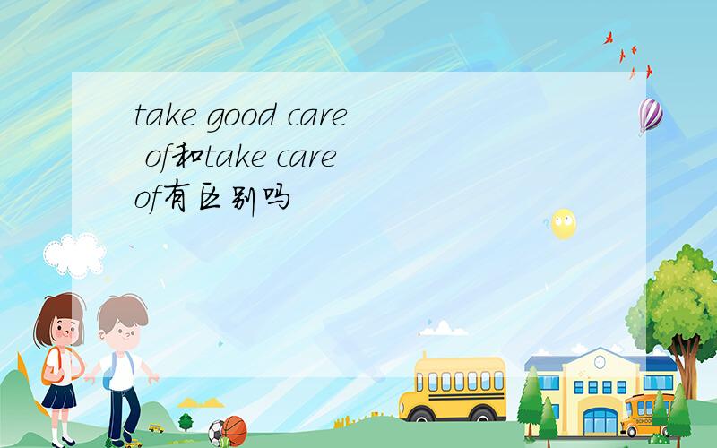 take good care of和take care of有区别吗